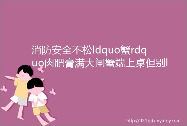 消防安全不松ldquo蟹rdquo肉肥膏满大闸蟹端上桌但别ldquo惹火rdquo厨房小火苗