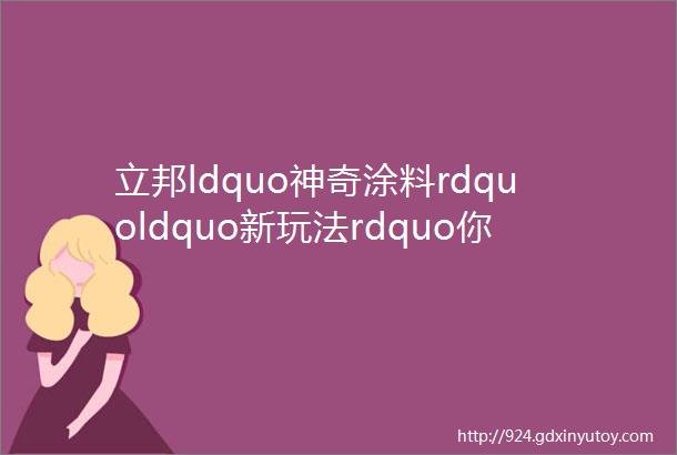 立邦ldquo神奇涂料rdquoldquo新玩法rdquo你读懂了吗