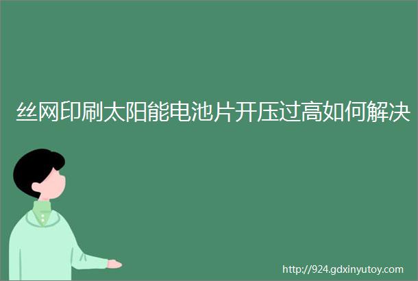 丝网印刷太阳能电池片开压过高如何解决