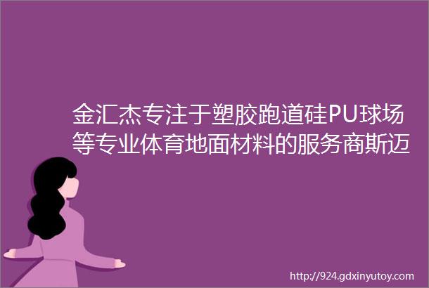 金汇杰专注于塑胶跑道硅PU球场等专业体育地面材料的服务商斯迈夫关注