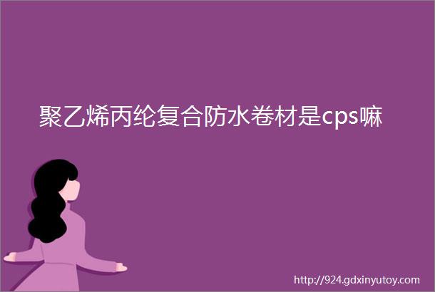 聚乙烯丙纶复合防水卷材是cps嘛