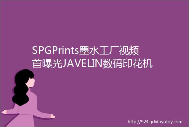 SPGPrints墨水工厂视频首曝光JAVELIN数码印花机一推出便售出4台