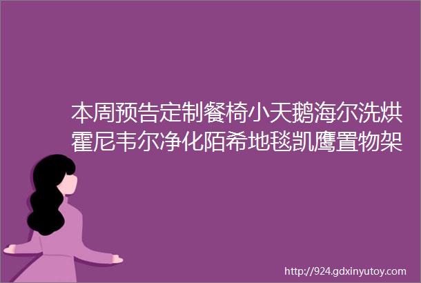 本周预告定制餐椅小天鹅海尔洗烘霍尼韦尔净化陌希地毯凯鹰置物架甲醛检测床品四件套电饭煲豆浆机聚嗨盘