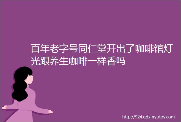 百年老字号同仁堂开出了咖啡馆灯光跟养生咖啡一样香吗