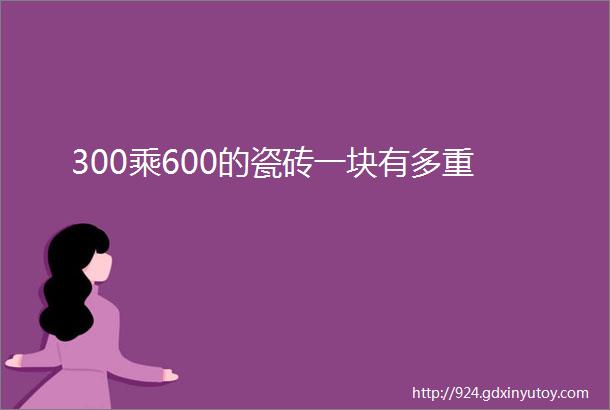 300乘600的瓷砖一块有多重