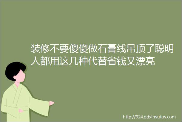 装修不要傻傻做石膏线吊顶了聪明人都用这几种代替省钱又漂亮