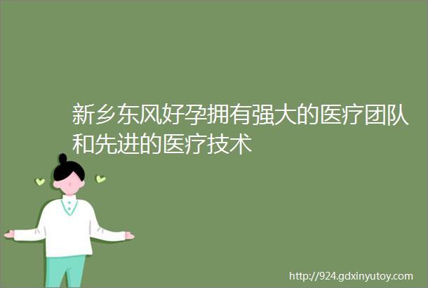 新乡东风好孕拥有强大的医疗团队和先进的医疗技术