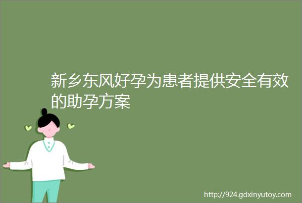 新乡东风好孕为患者提供安全有效的助孕方案