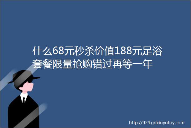 什么68元秒杀价值188元足浴套餐限量抢购错过再等一年