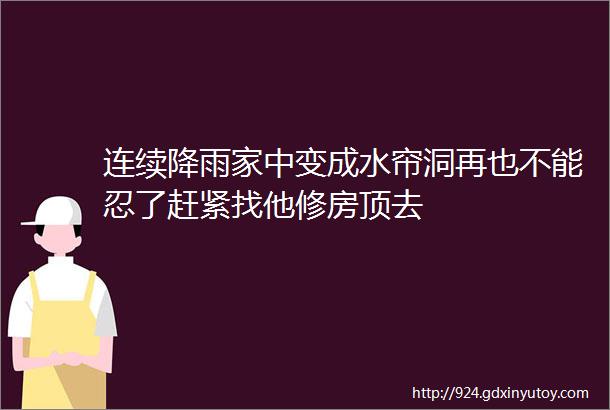 连续降雨家中变成水帘洞再也不能忍了赶紧找他修房顶去