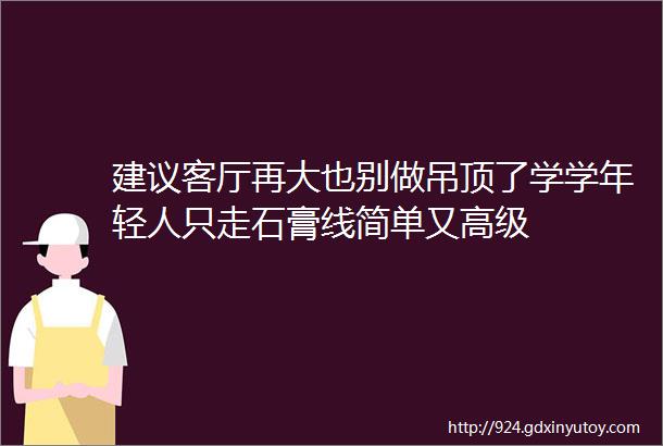 建议客厅再大也别做吊顶了学学年轻人只走石膏线简单又高级