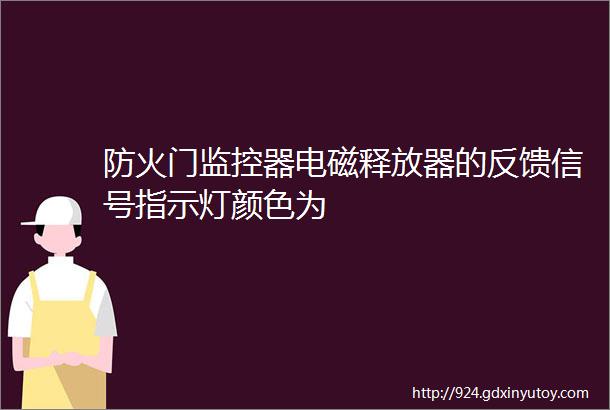 防火门监控器电磁释放器的反馈信号指示灯颜色为