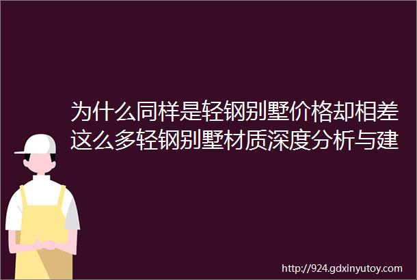 为什么同样是轻钢别墅价格却相差这么多轻钢别墅材质深度分析与建造知识