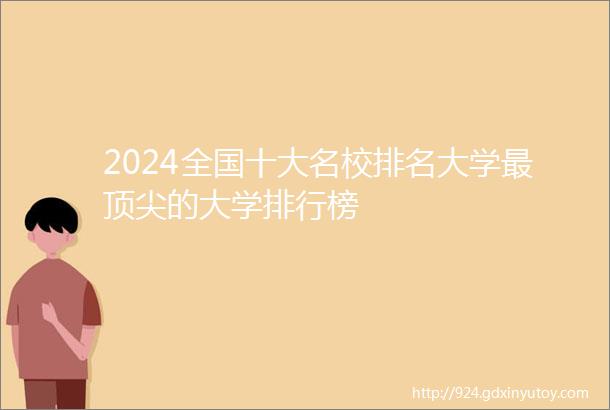 2024全国十大名校排名大学最顶尖的大学排行榜