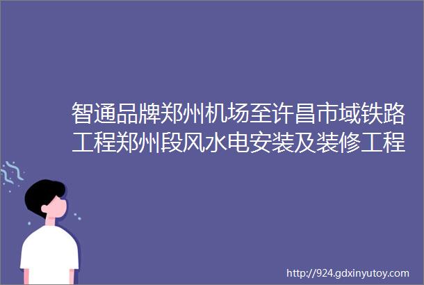 智通品牌郑州机场至许昌市域铁路工程郑州段风水电安装及装修工程