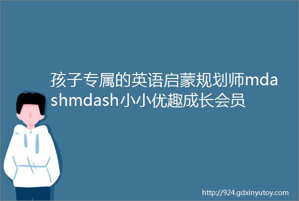 孩子专属的英语启蒙规划师mdashmdash小小优趣成长会员