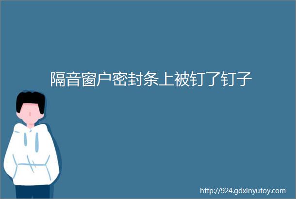 隔音窗户密封条上被钉了钉子