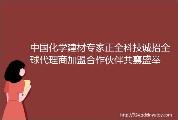 中国化学建材专家正全科技诚招全球代理商加盟合作伙伴共襄盛举