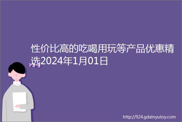 性价比高的吃喝用玩等产品优惠精选2024年1月01日