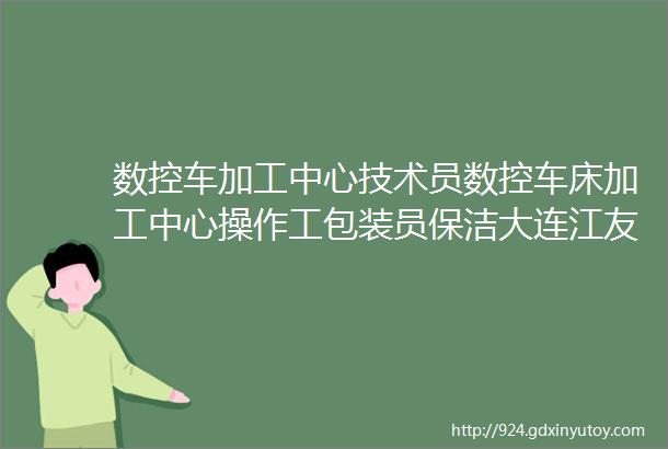 数控车加工中心技术员数控车床加工中心操作工包装员保洁大连江友机械