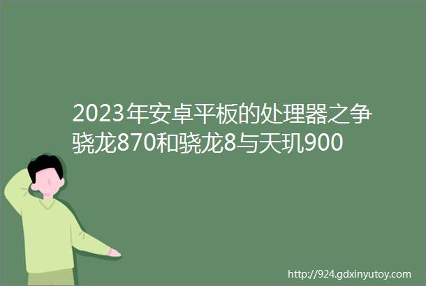 2023年安卓平板的处理器之争骁龙870和骁龙8与天玑9000对比