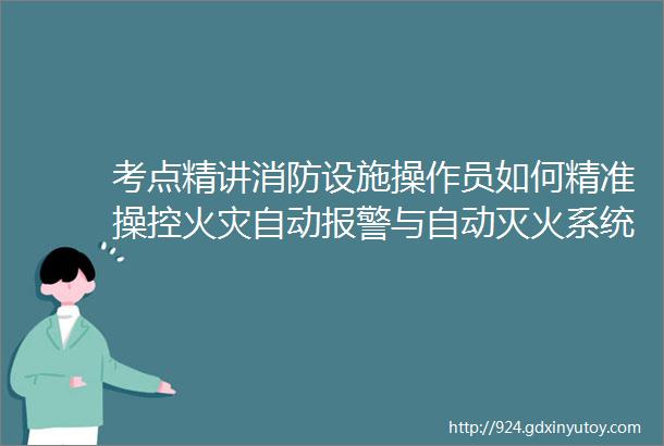 考点精讲消防设施操作员如何精准操控火灾自动报警与自动灭火系统